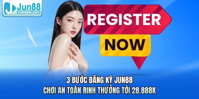 3 Bước Đăng Ký Jun88 – Chơi An Toàn Rinh Thưởng Tới 28.888k