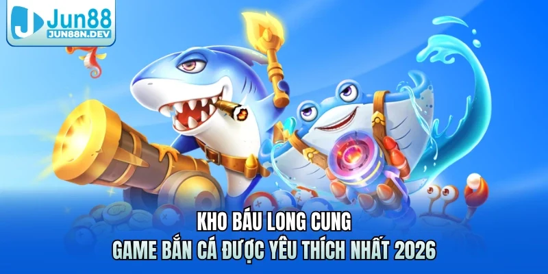Kho Báu Long Cung – Game Bắn Cá Được Yêu Thích Nhất 2026