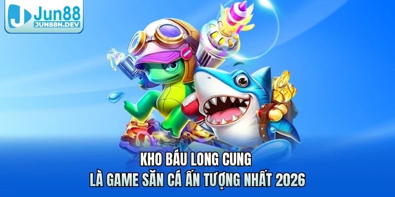Kho báu long cung là game săn cá ấn tượng nhất 2026 