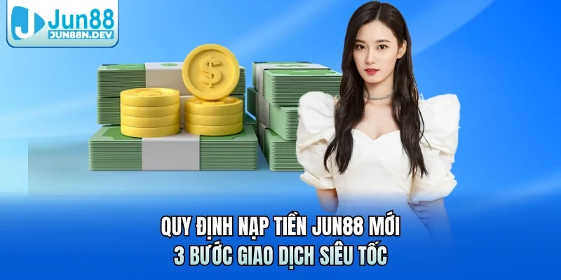 Quy Định Nạp Tiền Jun88 Mới & 3 Bước Giao Dịch Siêu Tốc
