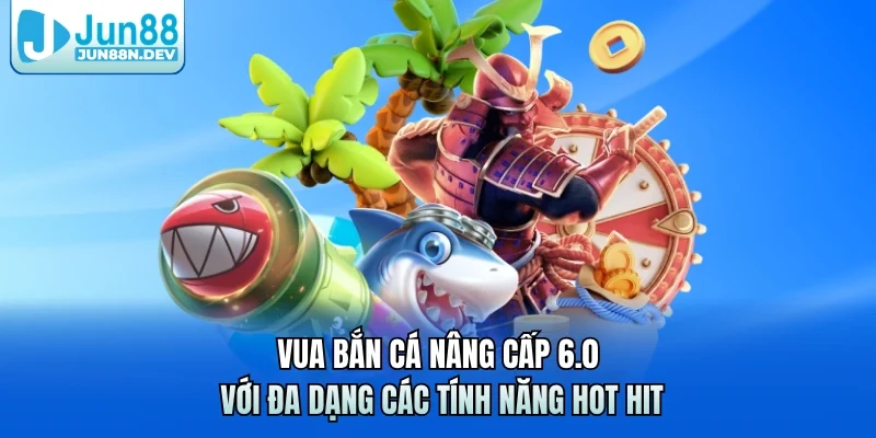 Vua Bắn Cá Nâng Cấp 6.0 Với Đa Dạng Các Tính Năng Hot Hit